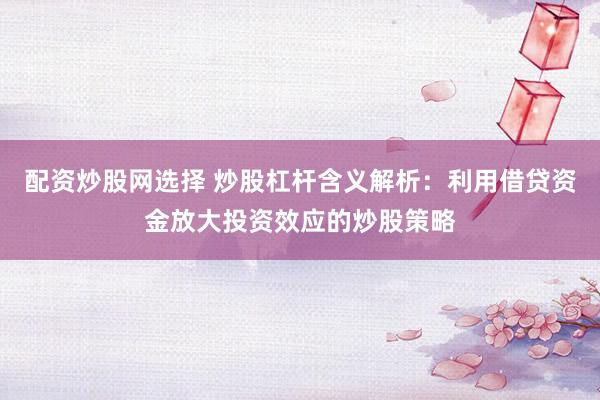 配资炒股网选择 炒股杠杆含义解析：利用借贷资金放大投资效应的炒股策略
