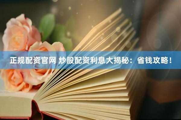 正规配资官网 炒股配资利息大揭秘：省钱攻略！