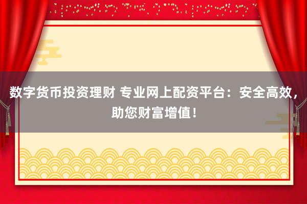 数字货币投资理财 专业网上配资平台：安全高效，助您财富增值！