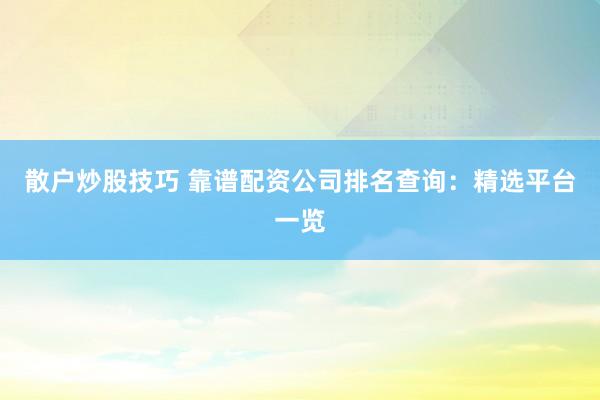散户炒股技巧 靠谱配资公司排名查询：精选平台一览