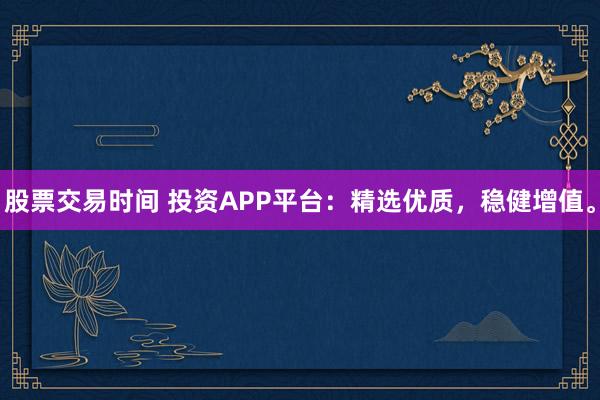 股票交易时间 投资APP平台：精选优质，稳健增值。