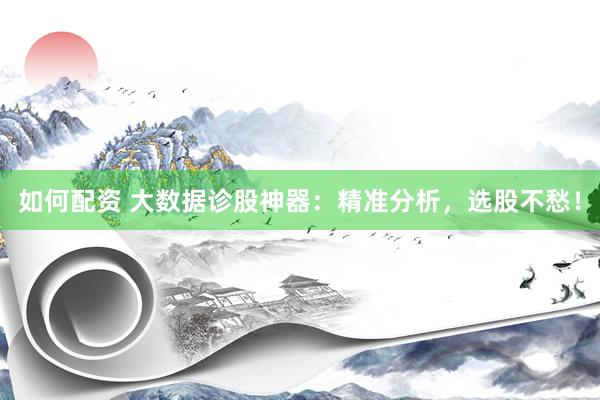 如何配资 大数据诊股神器：精准分析，选股不愁！