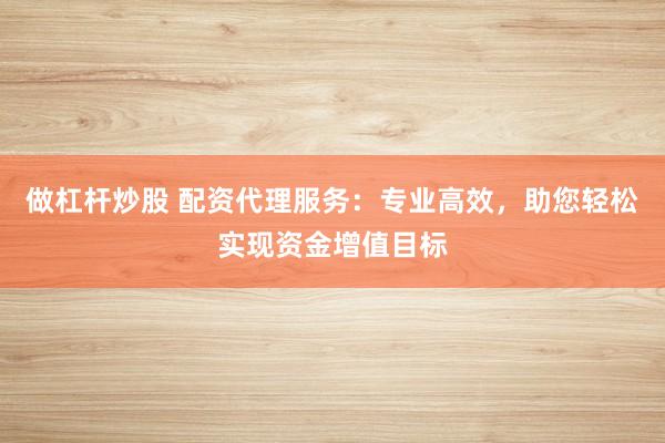 做杠杆炒股 配资代理服务：专业高效，助您轻松实现资金增值目标