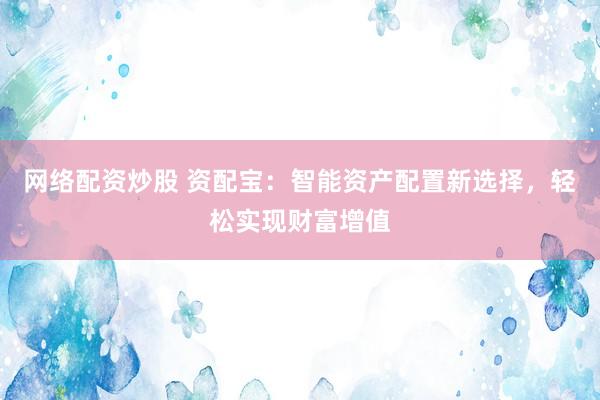 网络配资炒股 资配宝：智能资产配置新选择，轻松实现财富增值