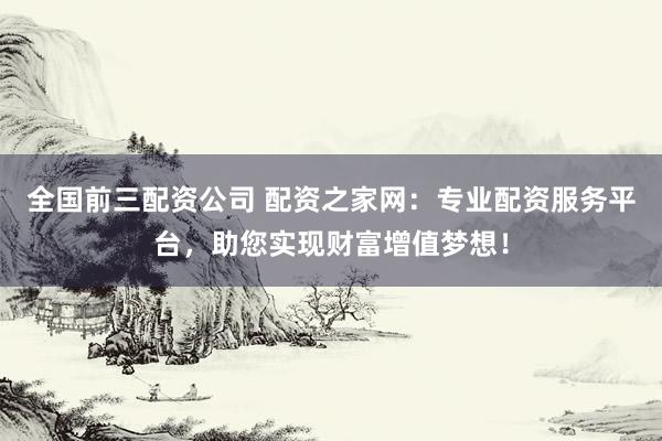 全国前三配资公司 配资之家网：专业配资服务平台，助您实现财富增值梦想！