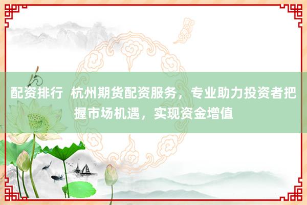 配资排行  杭州期货配资服务，专业助力投资者把握市场机遇，实现资金增值