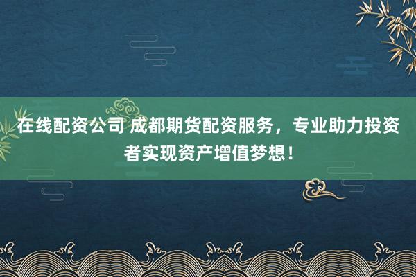 在线配资公司 成都期货配资服务，专业助力投资者实现资产增值梦想！