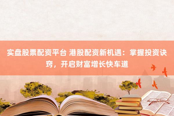 实盘股票配资平台 港股配资新机遇：掌握投资诀窍，开启财富增长快车道