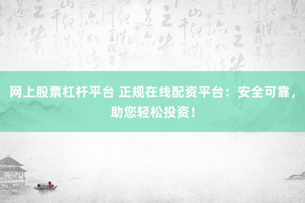 网上股票杠杆平台 正规在线配资平台：安全可靠，助您轻松投资！