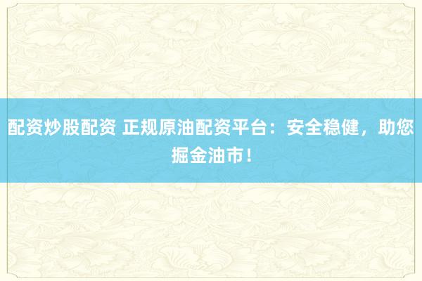 配资炒股配资 正规原油配资平台：安全稳健，助您掘金油市！