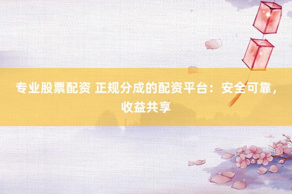 专业股票配资 正规分成的配资平台：安全可靠，收益共享