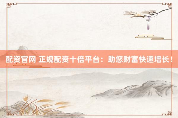 配资官网 正规配资十倍平台：助您财富快速增长！
