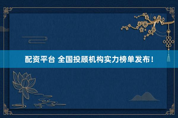 配资平台 全国投顾机构实力榜单发布！