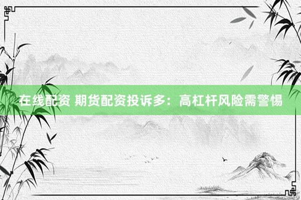 在线配资 期货配资投诉多：高杠杆风险需警惕