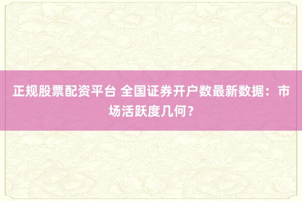 正规股票配资平台 全国证券开户数最新数据：市场活跃度几何？