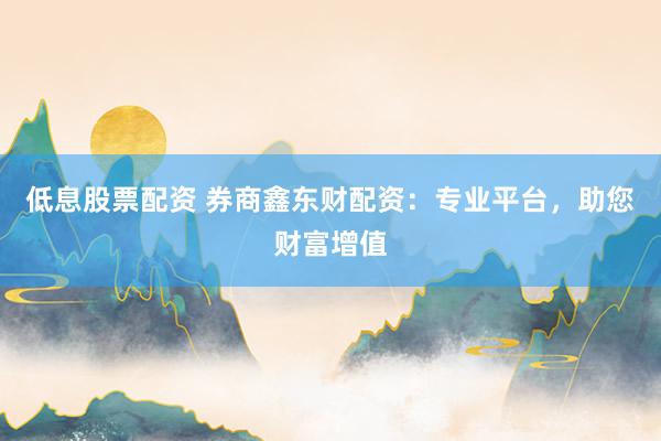 低息股票配资 券商鑫东财配资：专业平台，助您财富增值