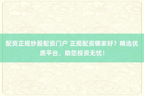 配资正规炒股配资门户 正规配资哪家好？精选优质平台，助您投资无忧！