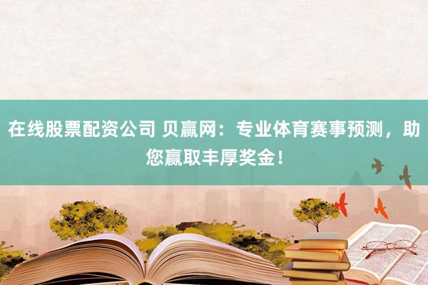 在线股票配资公司 贝赢网：专业体育赛事预测，助您赢取丰厚奖金！