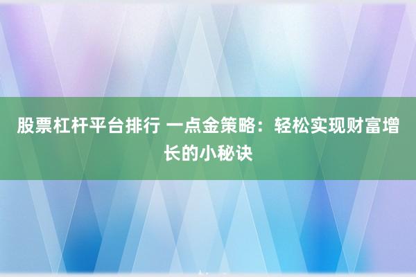 股票杠杆平台排行 一点金策略：轻松实现财富增长的小秘诀