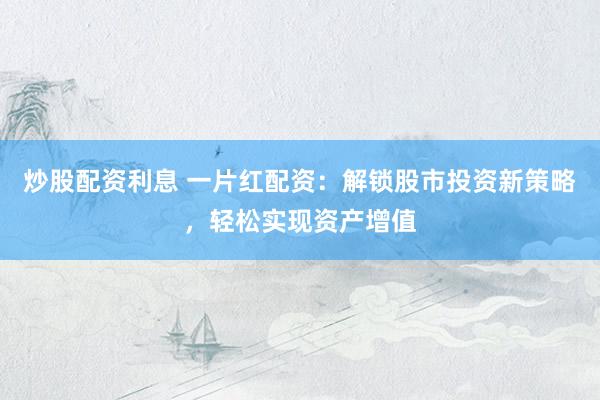 炒股配资利息 一片红配资：解锁股市投资新策略，轻松实现资产增值