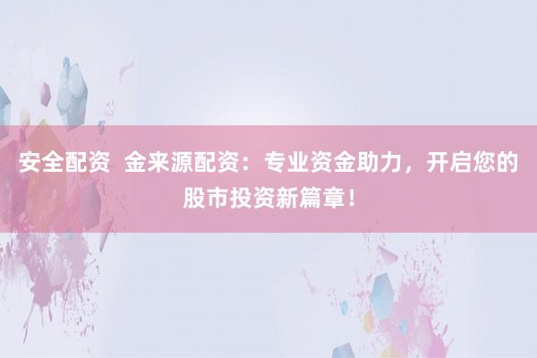 安全配资  金来源配资：专业资金助力，开启您的股市投资新篇章！