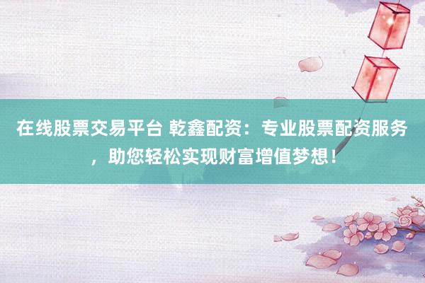 在线股票交易平台 乾鑫配资：专业股票配资服务，助您轻松实现财富增值梦想！