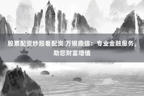 股票配资炒股看配资 万银鼎信：专业金融服务，助您财富增值