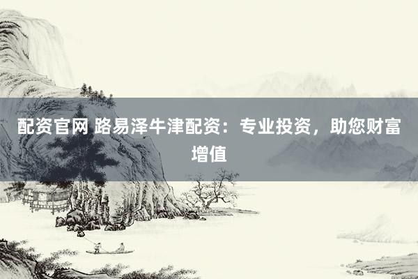 配资官网 路易泽牛津配资：专业投资，助您财富增值