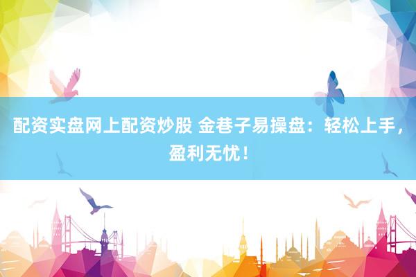 配资实盘网上配资炒股 金巷子易操盘：轻松上手，盈利无忧！