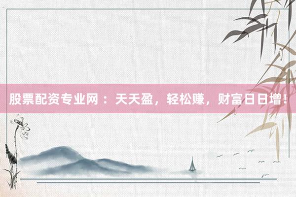 股票配资专业网 ：天天盈，轻松赚，财富日日增！