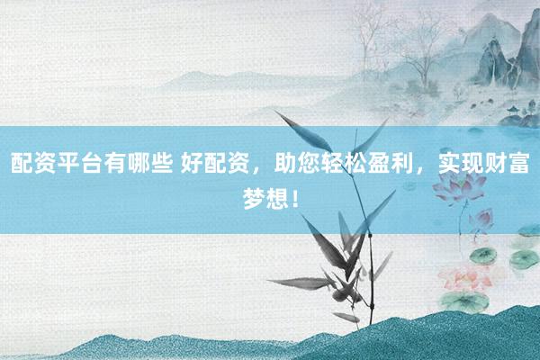 配资平台有哪些 好配资，助您轻松盈利，实现财富梦想！