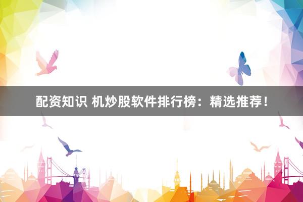 配资知识 机炒股软件排行榜：精选推荐！