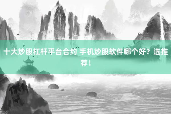 十大炒股杠杆平台合约 手机炒股软件哪个好？选推荐！