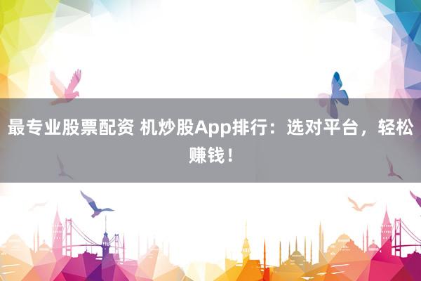 最专业股票配资 机炒股App排行：选对平台，轻松赚钱！