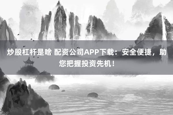 炒股杠杆是啥 配资公司APP下载：安全便捷，助您把握投资先机！