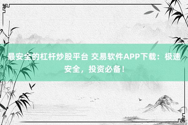最安全的杠杆炒股平台 交易软件APP下载：极速安全，投资必备！