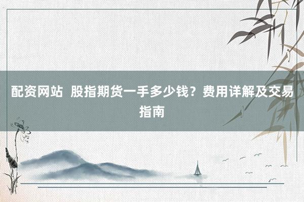 配资网站  股指期货一手多少钱？费用详解及交易指南