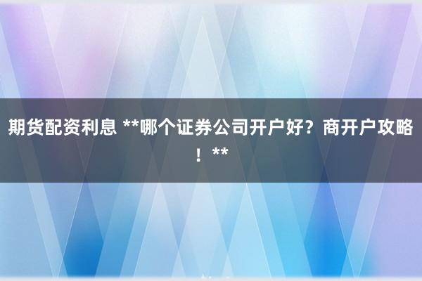 期货配资利息 **哪个证券公司开户好？商开户攻略！**