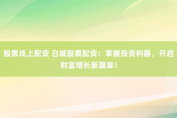 股票线上配资 白城股票配资：掌握投资利器，开启财富增长新篇章！