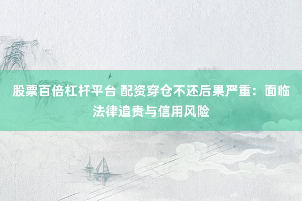 股票百倍杠杆平台 配资穿仓不还后果严重：面临法律追责与信用风险