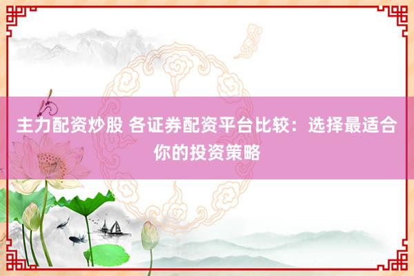 主力配资炒股 各证券配资平台比较：选择最适合你的投资策略
