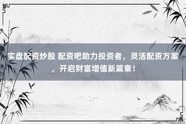 实盘配资炒股 配资吧助力投资者，灵活配资方案，开启财富增值新篇章！