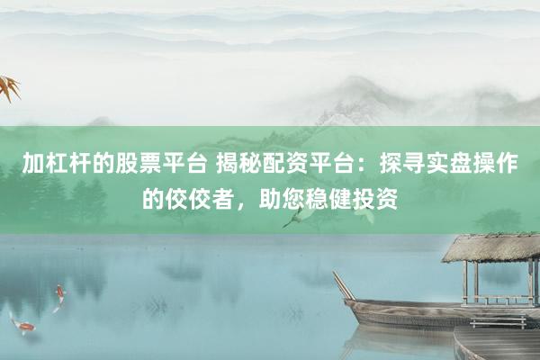 加杠杆的股票平台 揭秘配资平台：探寻实盘操作的佼佼者，助您稳健投资