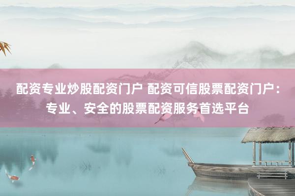 配资专业炒股配资门户 配资可信股票配资门户：专业、安全的股票配资服务首选平台