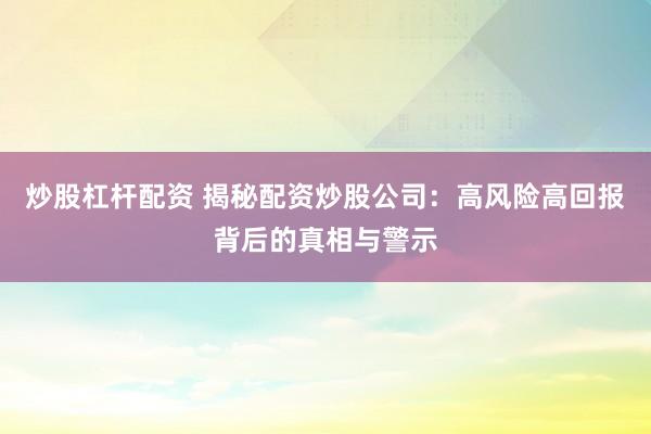 炒股杠杆配资 揭秘配资炒股公司：高风险高回报背后的真相与警示
