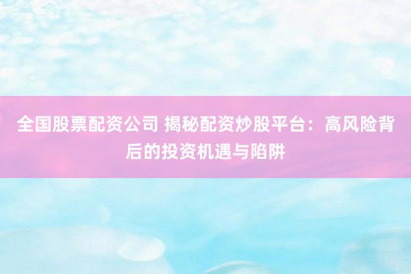 全国股票配资公司 揭秘配资炒股平台：高风险背后的投资机遇与陷阱