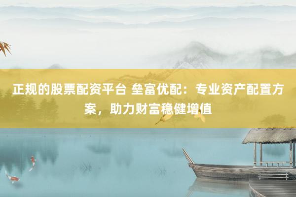 正规的股票配资平台 垒富优配：专业资产配置方案，助力财富稳健增值