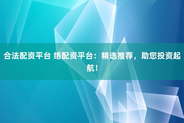合法配资平台 络配资平台：精选推荐，助您投资起航！