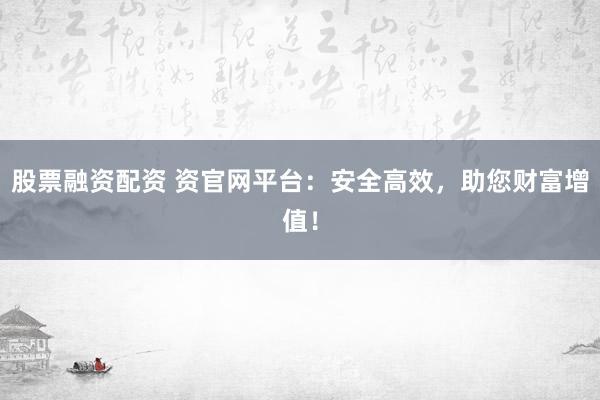 股票融资配资 资官网平台：安全高效，助您财富增值！