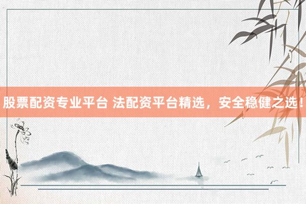 股票配资专业平台 法配资平台精选，安全稳健之选！